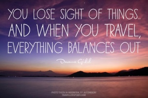 You lose sight of things & when you travel, everything balances out