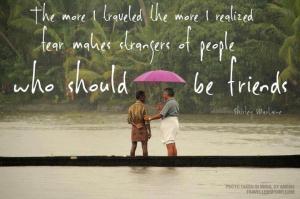 The more I travelled, the more I realised fear makes strangers of people who should be friends